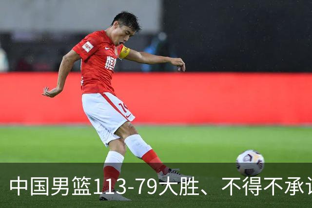 中国男篮113-79大胜、不得不承认几个事实、庞峥麟贺希宁越打越好