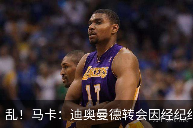 乱！马卡：迪奥曼德转会因经纪纠纷可能推迟，皇马内部强烈不满