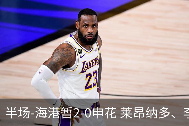半场-海港暂2-0申花 莱昂纳多、李新翔破门 颜骏凌精彩扑救
