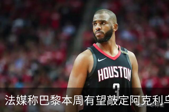 法媒称巴黎本周有望敲定阿克利乌什，利物浦恐失去心仪法国前锋