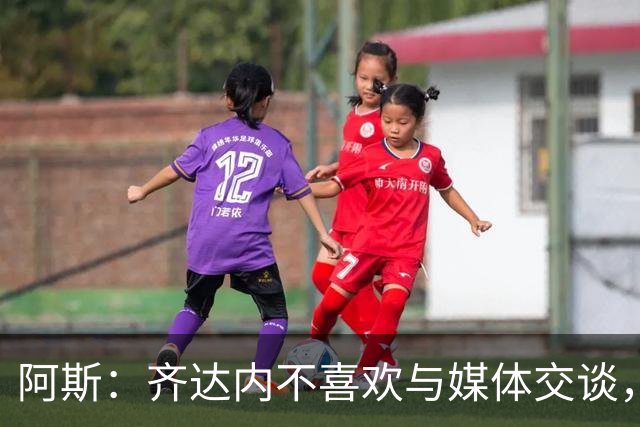 阿斯：齐达内不喜欢与媒体交谈，在皇马时就只把注意力集中在场上