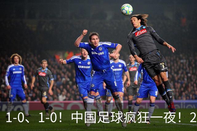 1-0、1-0！中国足球疯狂一夜！2连胜欧洲劲旅，爆发冲突，裁判争议