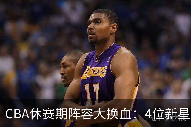 CBA休赛期阵容大换血：4位新星上位，王少杰无缘回归，徐杰意外