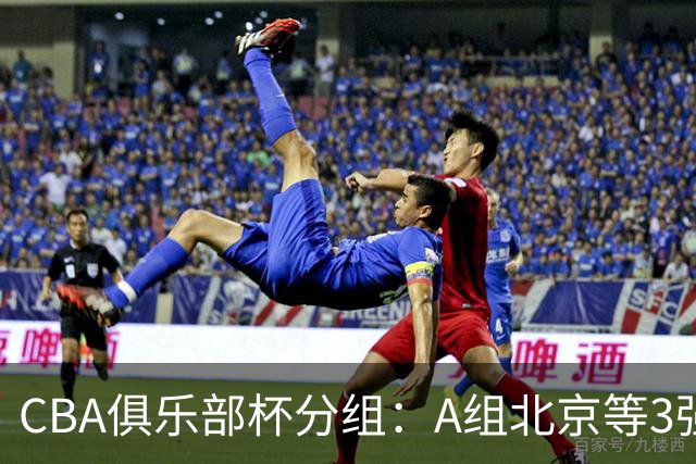 CBA俱乐部杯分组：A组北京等3强+B组卫冕冠军领衔 广东入死亡之组